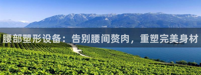 意昂3集团官网网址:腰部塑形设备:告别腰间赘肉,重塑完美身材