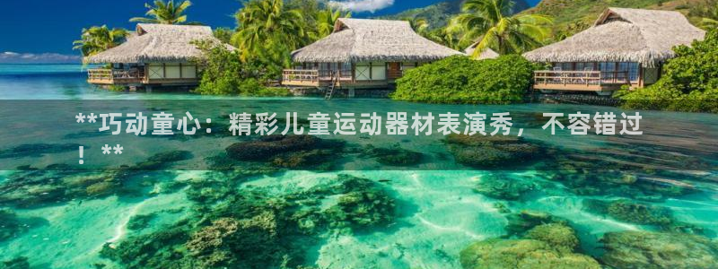 意昂体育3平台是正规平台吗知乎:**巧动童心:精彩儿童运动器