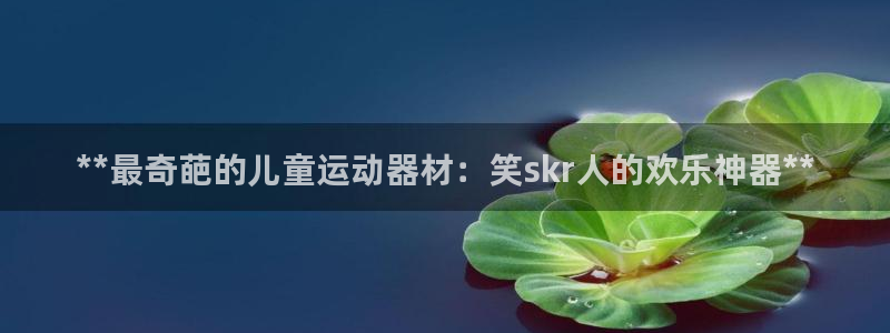 意昂体育3招商电话号码是多少:**最奇葩的儿童运动器材:笑s