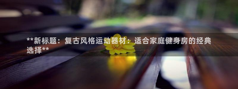 意昂体育3招商电话地址查询:**新标题:复古风格运动器材:适