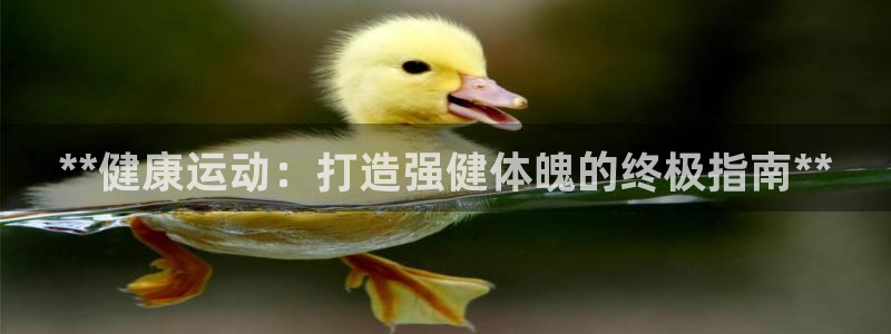 意昂体育3平台是正规平台吗:**健康运动:打造强健体魄的终极